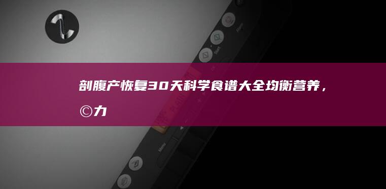 剖腹产恢复30天科学食谱大全：均衡营养，助力产后康复